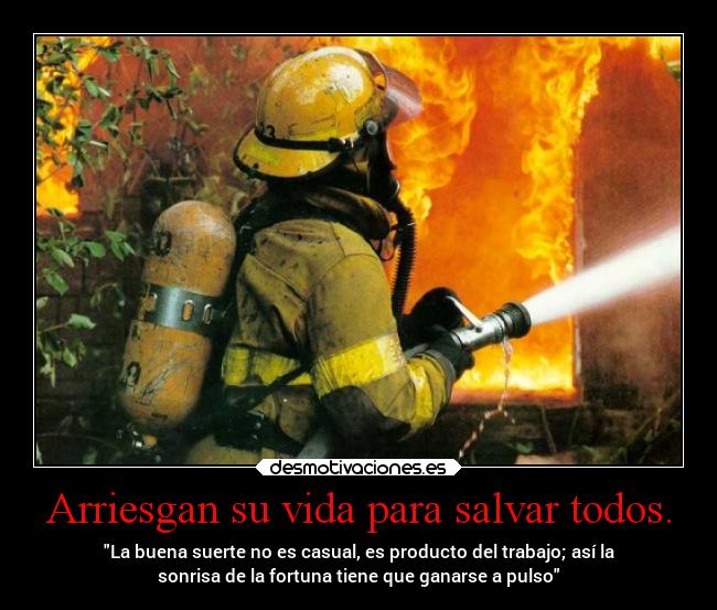 Arriesgan su vida para salvar todos. - La buena suerte no es casual, es producto del trabajo; así la
sonrisa de la fortuna tiene que ganarse a pulso