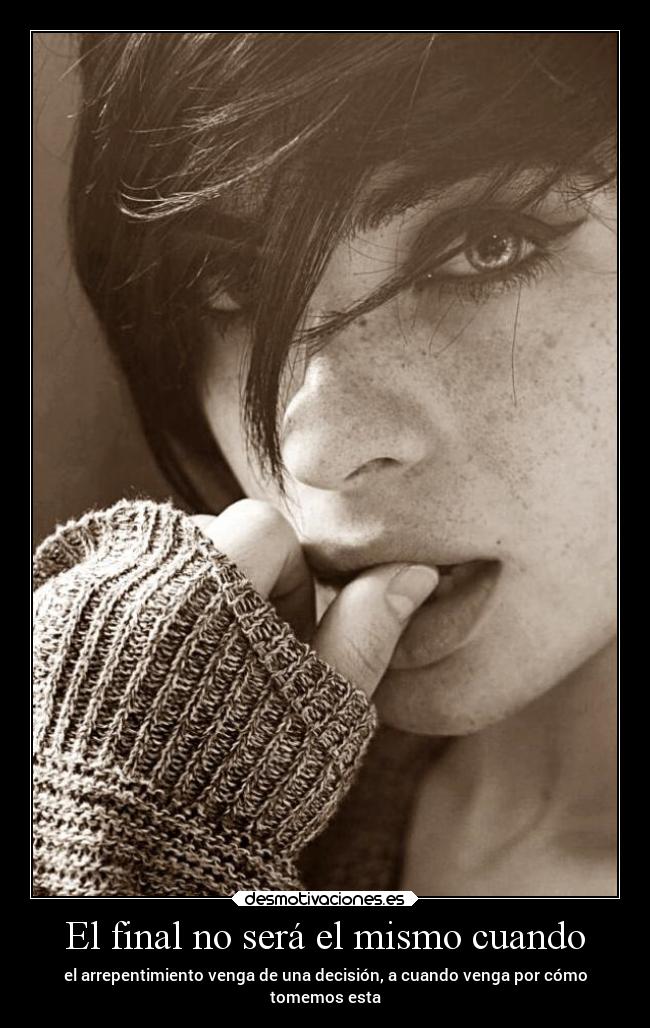 El final no será el mismo cuando - el arrepentimiento venga de una decisión, a cuando venga por cómo
tomemos esta