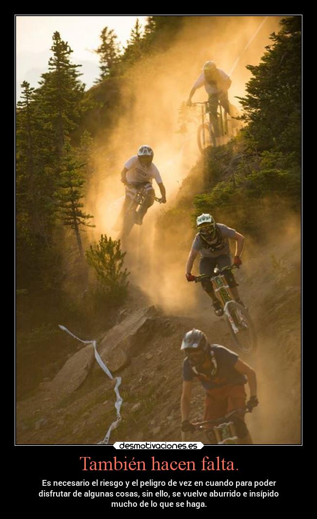 También hacen falta. - Es necesario el riesgo y el peligro de vez en cuando para poder
disfrutar de algunas cosas, sin ello, se vuelve aburrido e insípido
mucho de lo que se haga.
