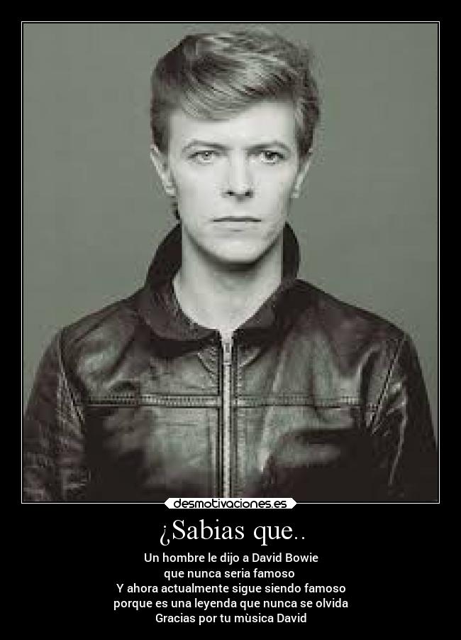 ¿Sabias que.. - Un hombre le dijo a David Bowie
que nunca seria famoso
Y ahora actualmente sigue siendo famoso
porque es una leyenda que nunca se olvida
Gracias por tu mùsica David