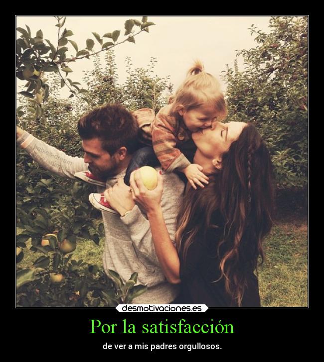 Por la satisfacción - de ver a mis padres orgullosos.