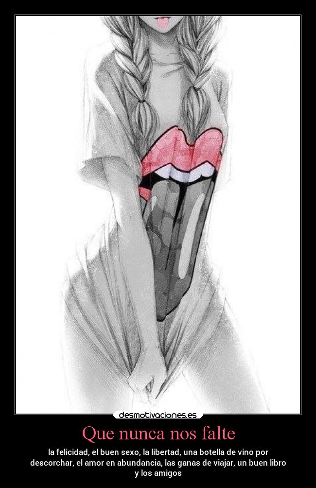 Que nunca nos falte - la felicidad, el buen sexo, la libertad, una botella de vino por
descorchar, el amor en abundancia, las ganas de viajar, un buen libro
y los amigos