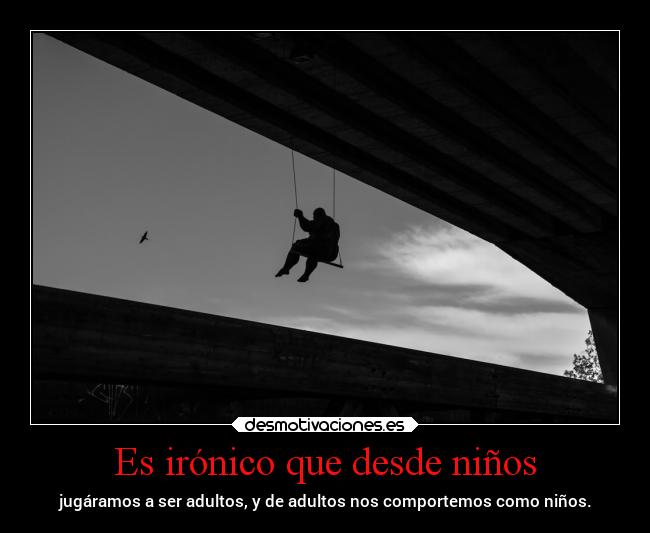 Es irónico que desde niños - jugáramos a ser adultos, y de adultos nos comportemos como niños.