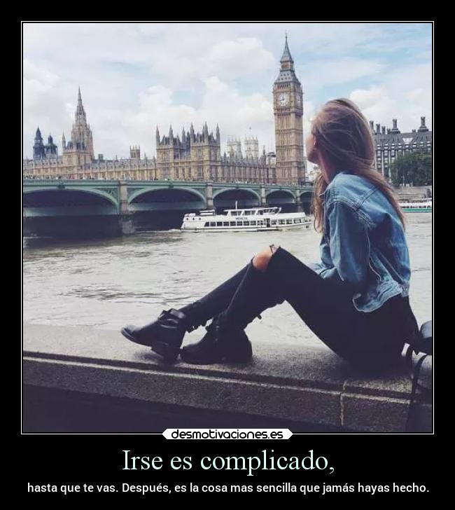 Irse es complicado, - hasta que te vas. Después, es la cosa mas sencilla que jamás hayas hecho.
