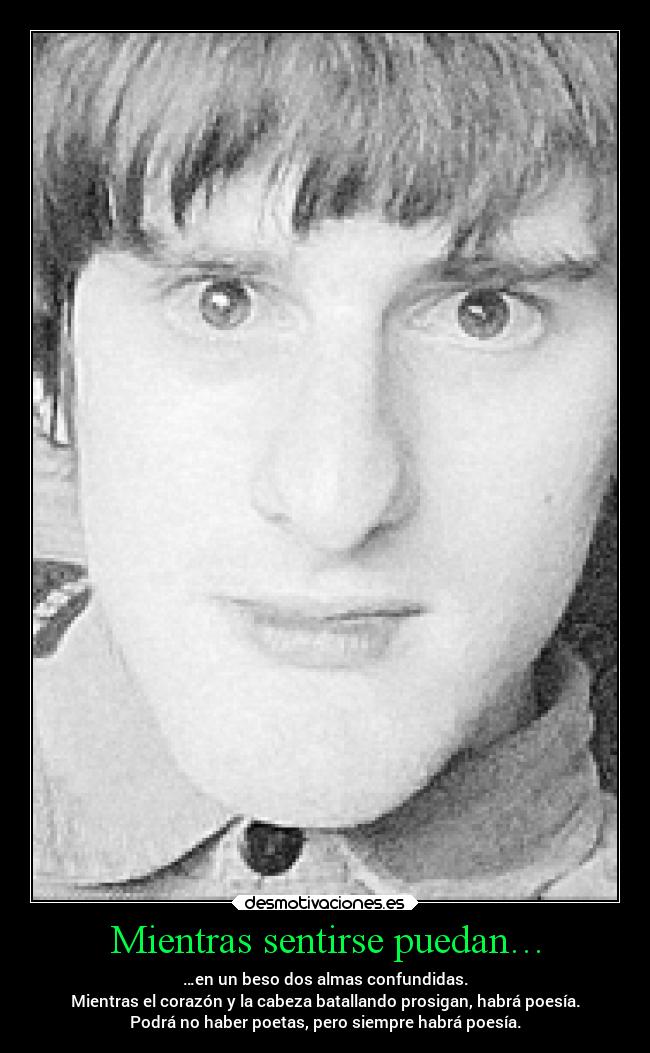 Mientras sentirse puedan… - …en un beso dos almas confundidas.
Mientras el corazón y la cabeza batallando prosigan, habrá poesía.
Podrá no haber poetas, pero siempre habrá poesía.