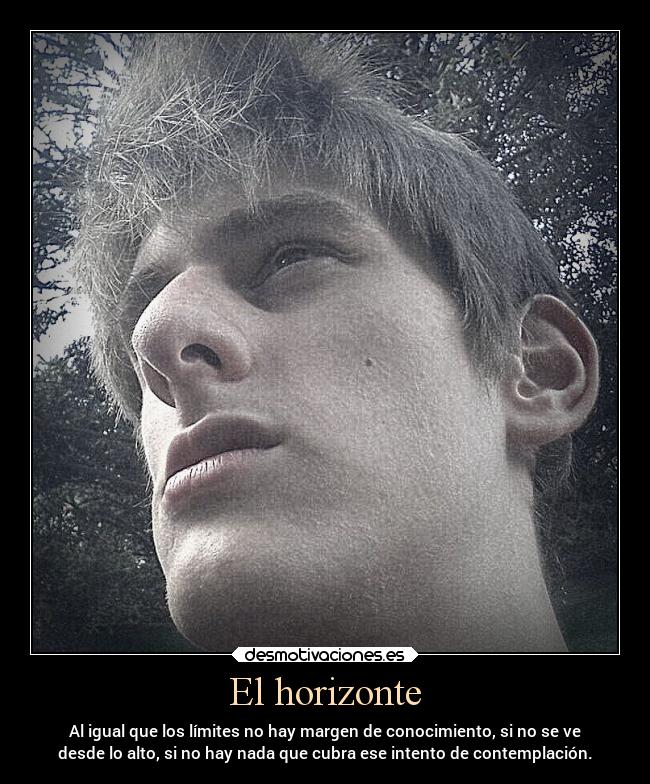 El horizonte - Al igual que los límites no hay margen de conocimiento, si no se ve
desde lo alto, si no hay nada que cubra ese intento de contemplación.