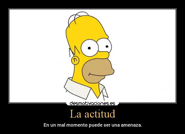 La actitud - En un mal momento puede ser una amenaza.