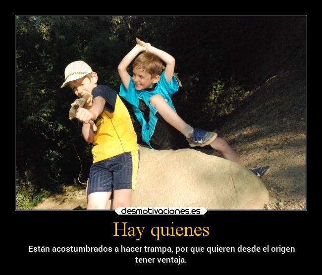 Hay quienes - Están acostumbrados a hacer trampa, por que quieren desde el origen
tener ventaja.