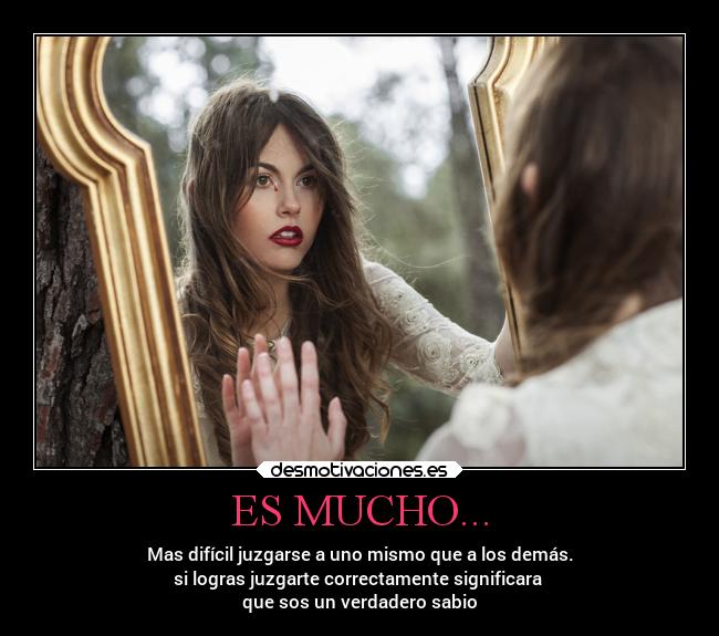 ES MUCHO... - Mas difícil juzgarse a uno mismo que a los demás.
si logras juzgarte correctamente significara
que sos un verdadero sabio