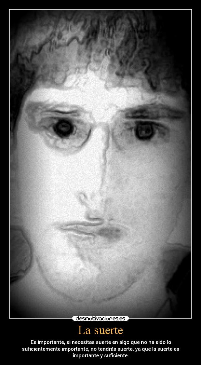La suerte - Es importante, si necesitas suerte en algo que no ha sido lo
suficientemente importante, no tendrás suerte, ya que la suerte es
importante y suficiente.