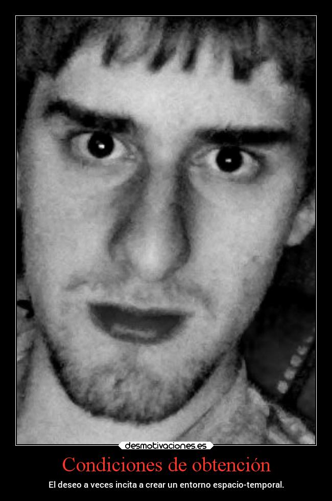 Condiciones de obtención - El deseo a veces incita a crear un entorno espacio-temporal.