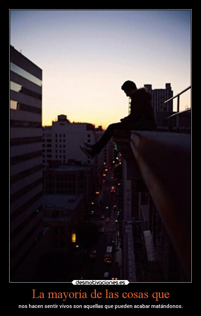 La mayoría de las cosas que - nos hacen sentir vivos son aquellas que pueden acabar matándonos.