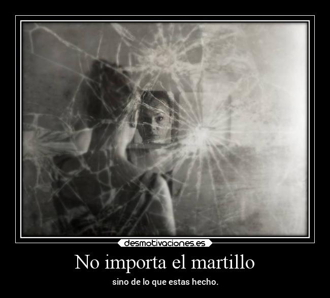 No importa el martillo - sino de lo que estas hecho.