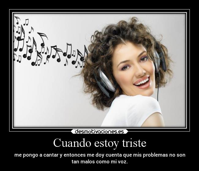 Cuando estoy triste - me pongo a cantar y entonces me doy cuenta que mis problemas no son
tan malos como mi voz.