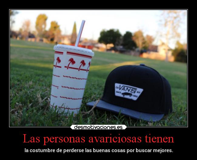 Las personas avariciosas tienen - la costumbre de perderse las buenas cosas por buscar mejores.