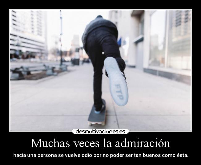 Muchas veces la admiración - hacia una persona se vuelve odio por no poder ser tan buenos como ésta.