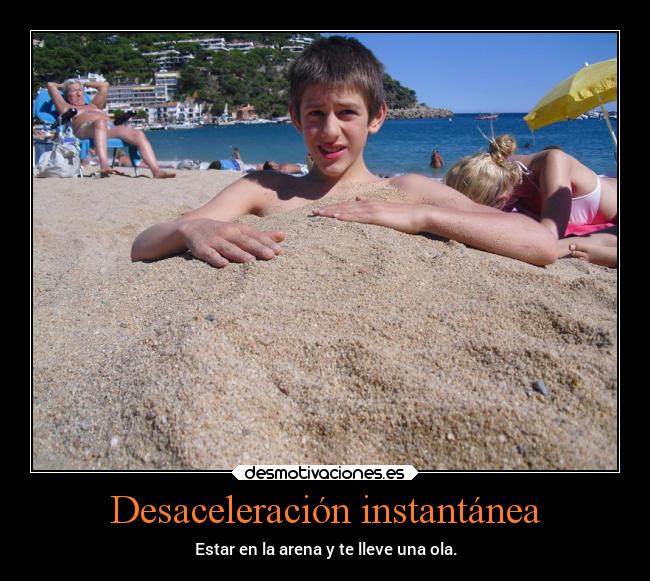 Desaceleración instantánea - Estar en la arena y te lleve una ola.