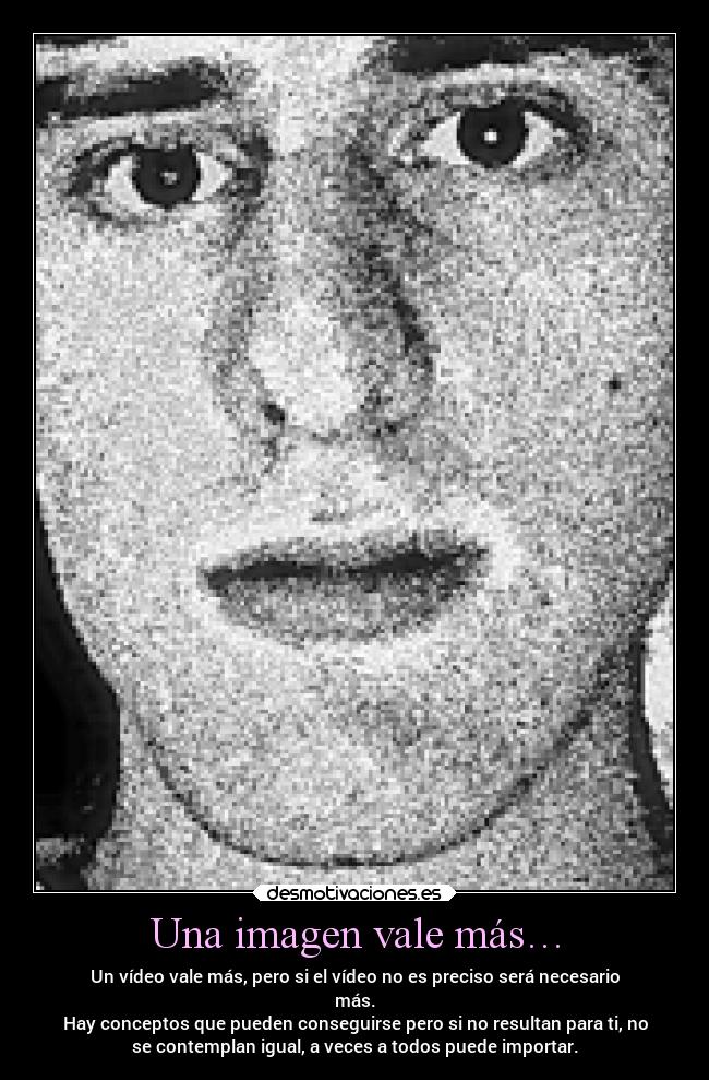 Una imagen vale más… - Un vídeo vale más, pero si el vídeo no es preciso será necesario
más.
Hay conceptos que pueden conseguirse pero si no resultan para ti, no
se contemplan igual, a veces a todos puede importar.