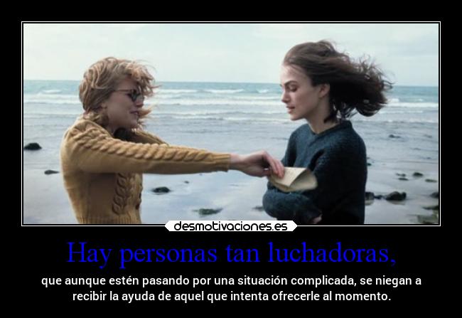 Hay personas tan luchadoras, - que aunque estén pasando por una situación complicada, se niegan a
recibir la ayuda de aquel que intenta ofrecerle al momento.