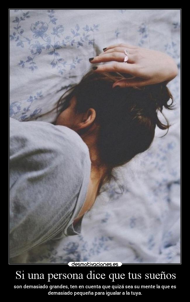 Si una persona dice que tus sueños - son demasiado grandes, ten en cuenta que quizá sea su mente la que es
demasiado pequeña para igualar a la tuya.