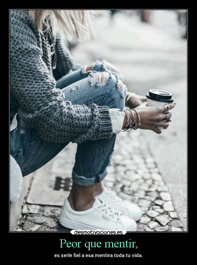 Peor que mentir, - es serle fiel a esa mentira toda tu vida.