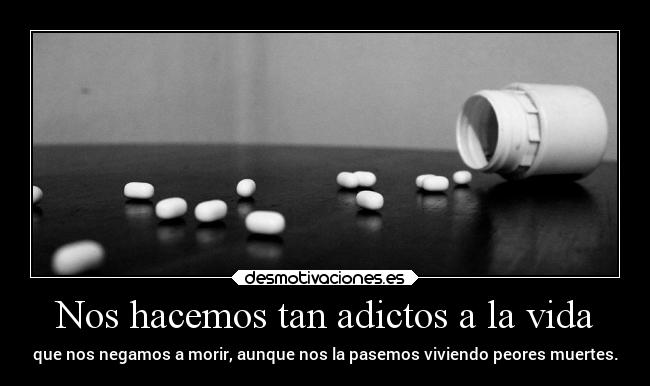 Nos hacemos tan adictos a la vida -