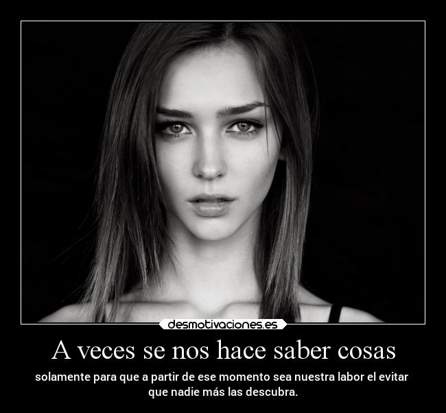 A veces se nos hace saber cosas - solamente para que a partir de ese momento sea nuestra labor el evitar 
que nadie más las descubra.