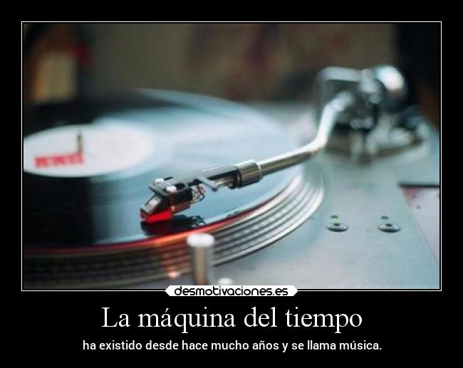 La máquina del tiempo - ha existido desde hace mucho años y se llama música.