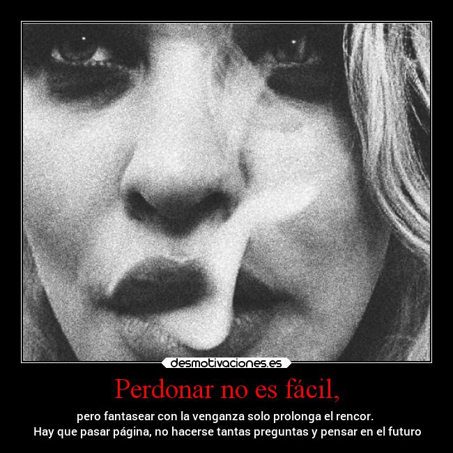 Perdonar no es fácil, - pero fantasear con la venganza solo prolonga el rencor. 
Hay que pasar página, no hacerse tantas preguntas y pensar en el futuro