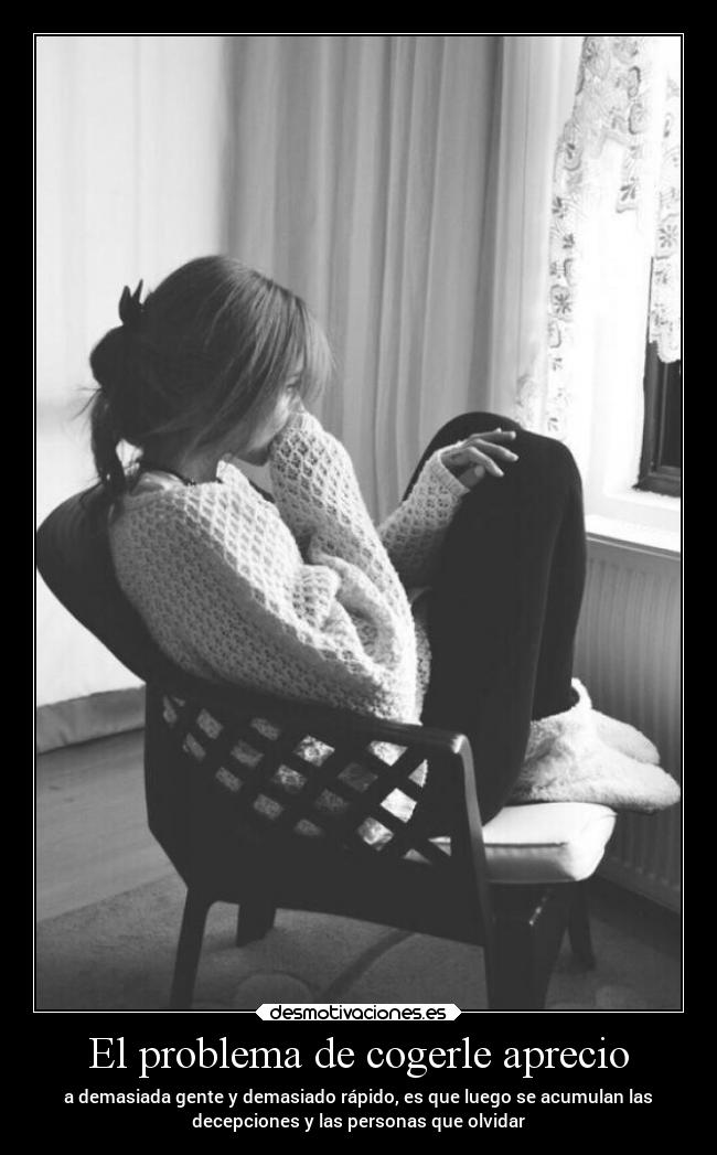 El problema de cogerle aprecio - a demasiada gente y demasiado rápido, es que luego se acumulan las
decepciones y las personas que olvidar