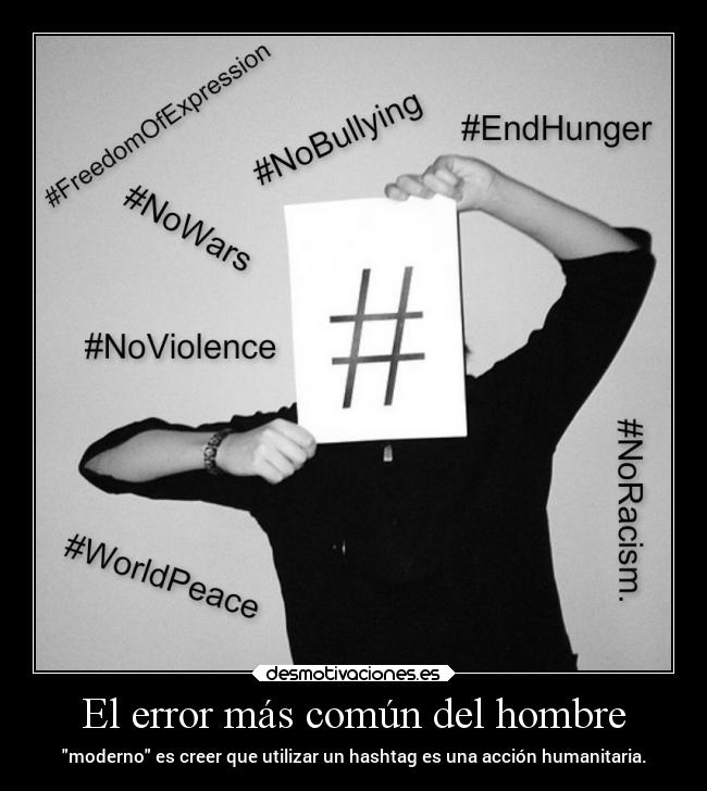 El error más común del hombre - moderno es creer que utilizar un hashtag es una acción humanitaria.