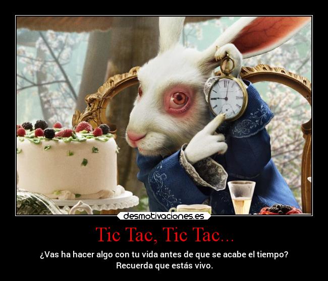 Tic Tac, Tic Tac... - ¿Vas ha hacer algo con tu vida antes de que se acabe el tiempo?
Recuerda que estás vivo.