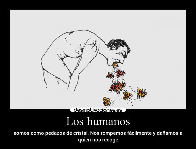 Los humanos - somos como pedazos de cristal. Nos rompemos fácilmente y dañamos a
quien nos recoge