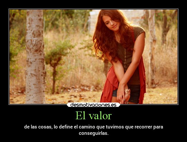 El valor - de las cosas, lo define el camino que tuvimos que recorrer para
conseguirlas.