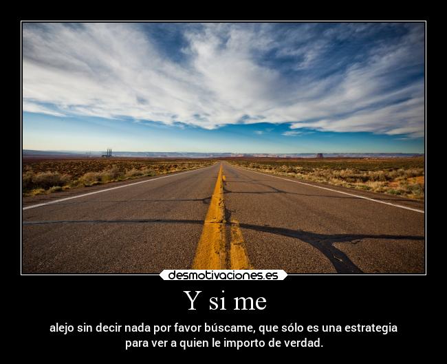 Y si me - alejo sin decir nada por favor búscame, que sólo es una estrategia
para ver a quien le importo de verdad.