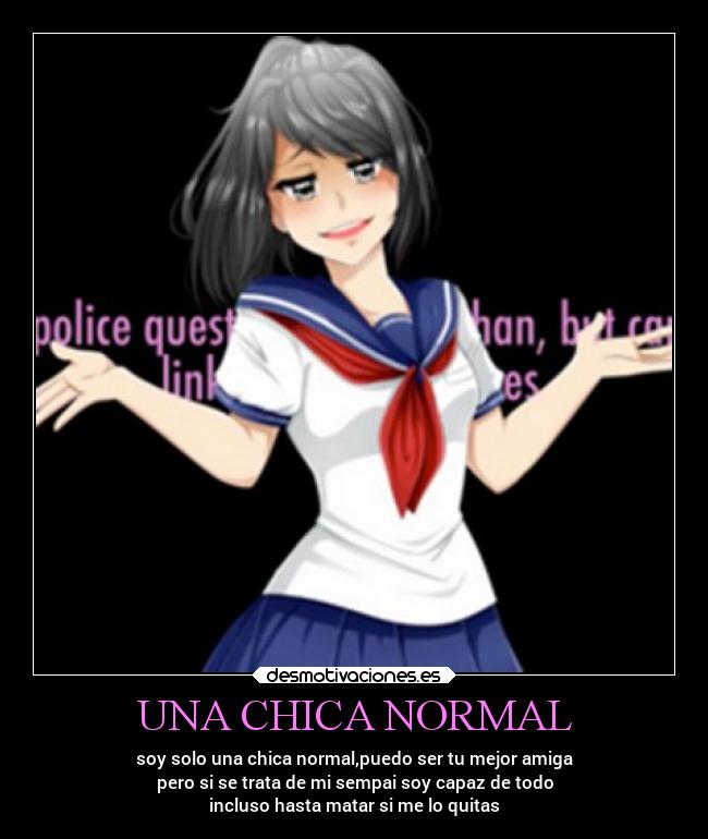 UNA CHICA NORMAL - soy solo una chica normal,puedo ser tu mejor amiga
pero si se trata de mi sempai soy capaz de todo
incluso hasta matar si me lo quitas