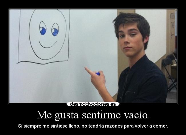 Me gusta sentirme vacío. - Si siempre me sintiese lleno, no tendría razones para volver a comer.