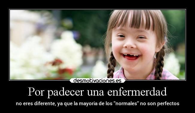Por padecer una enfermerdad - no eres diferente, ya que la mayoria de los normales no son perfectos