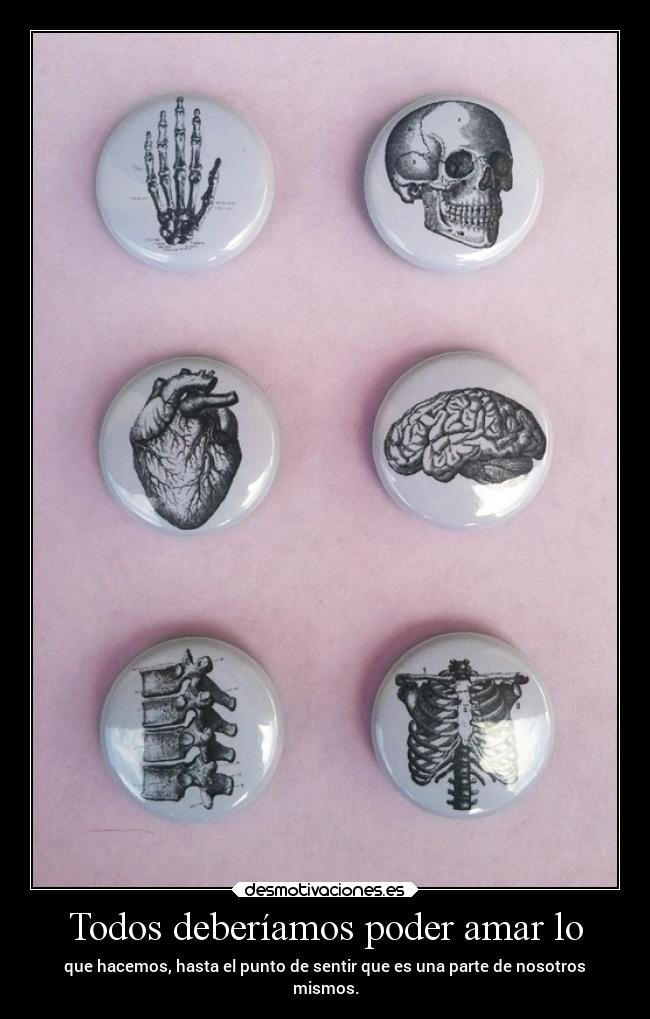 Todos deberíamos poder amar lo - que hacemos, hasta el punto de sentir que es una parte de nosotros
mismos.