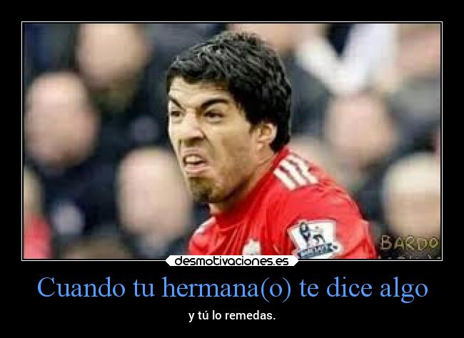 Cuando tu hermana(o) te dice algo - y tú lo remedas.