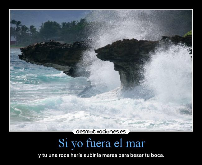 Si yo fuera el mar - y tu una roca haría subir la marea para besar tu boca.