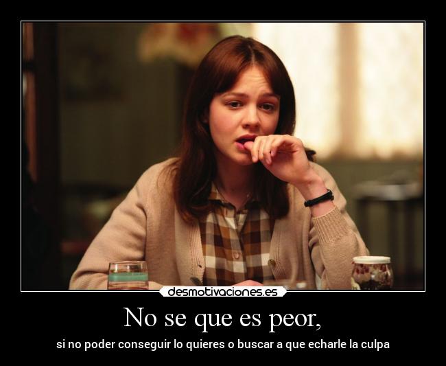 No se que es peor, - si no poder conseguir lo quieres o buscar a que echarle la culpa