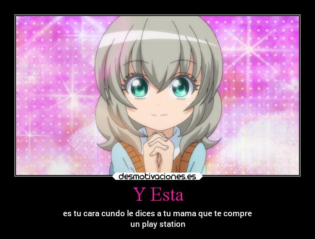 Y Esta - es tu cara cundo le dices a tu mama que te compre
un play station