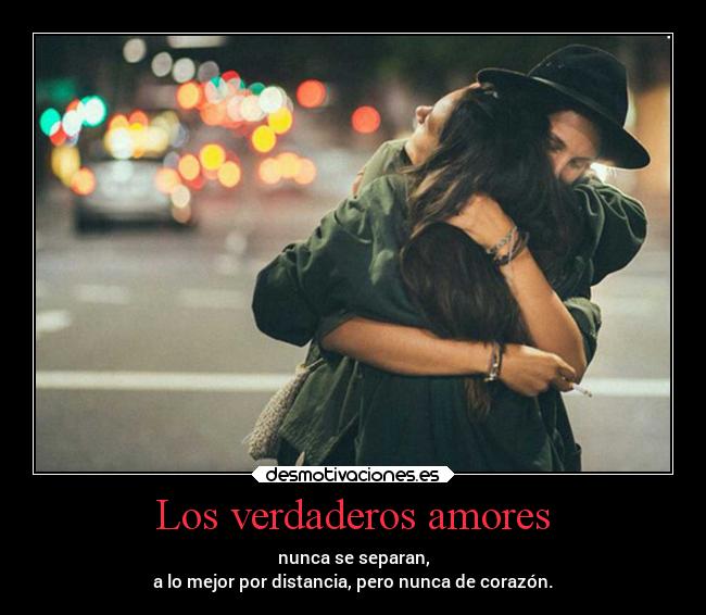 Los verdaderos amores - nunca se separan,
a lo mejor por distancia, pero nunca de corazón.