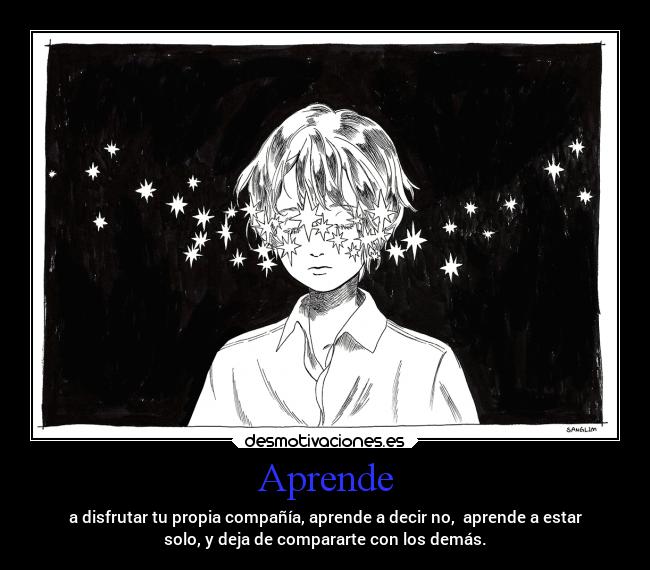Aprende - a disfrutar tu propia compañía, aprende a decir no, aprende a estar
solo, y deja de compararte con los demás.