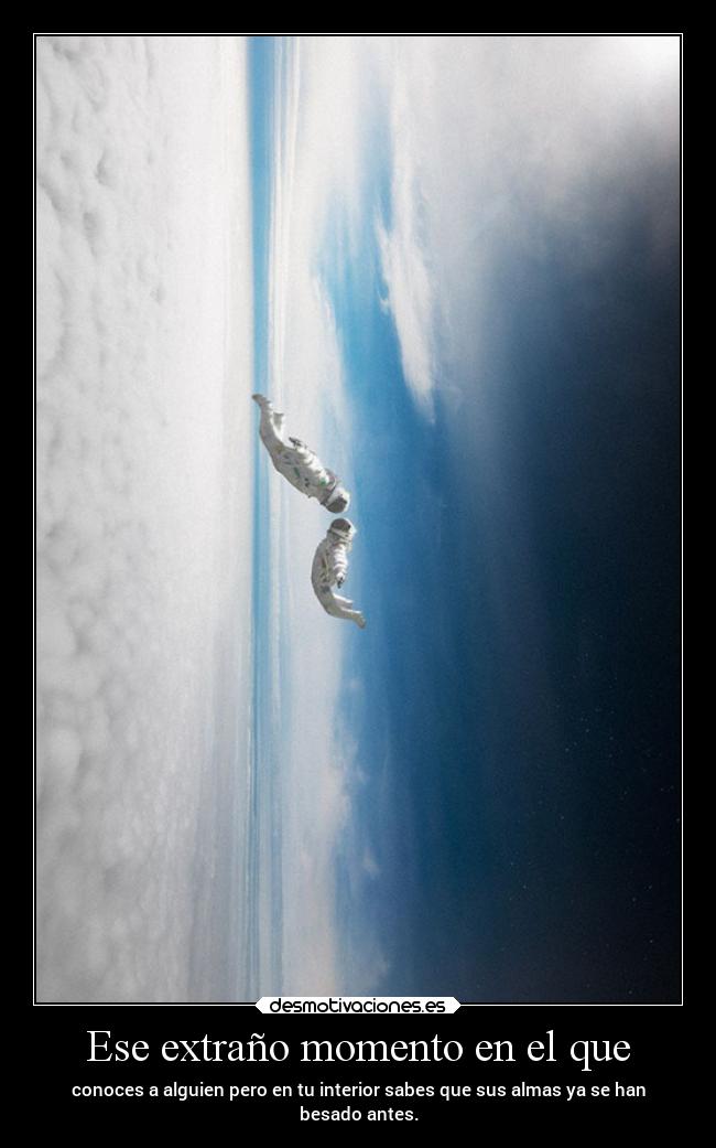 Ese extraño momento en el que - conoces a alguien pero en tu interior sabes que sus almas ya se han
besado antes.