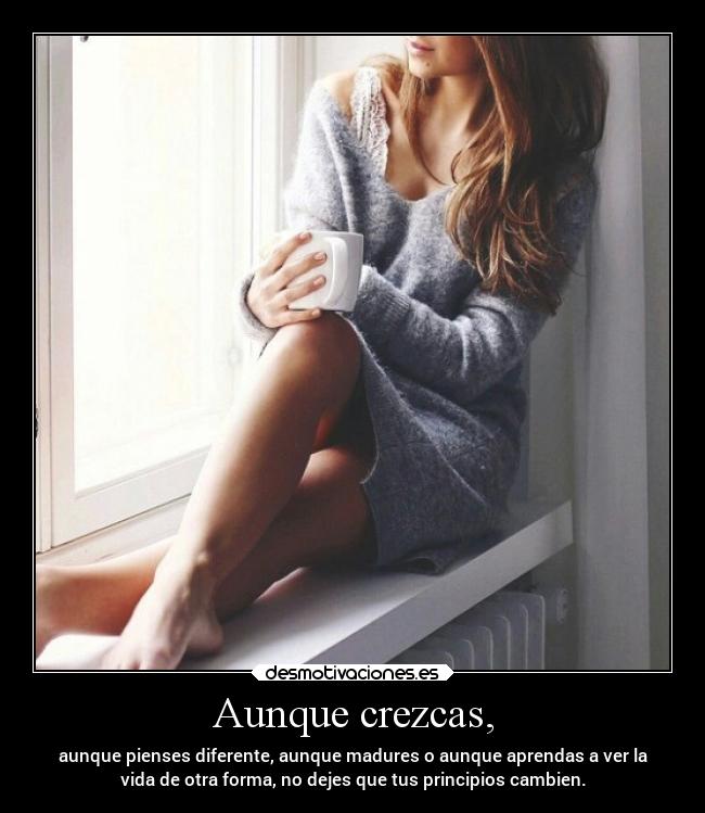 Aunque crezcas, - aunque pienses diferente, aunque madures o aunque aprendas a ver la
vida de otra forma, no dejes que tus principios cambien.