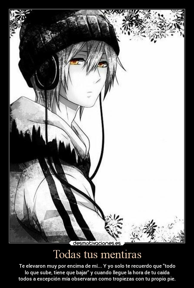 Todas tus mentiras - Te elevaron muy por encima de mí... Y yo solo te recuerdo que todo
lo que sube, tiene que bajar y cuando llegue la hora de tu caída
todos a excepción mía observaran como tropiezas con tu propio pie.