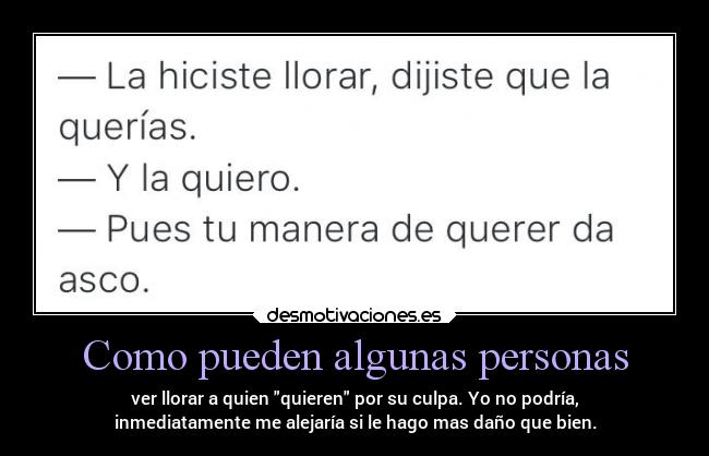 Como pueden algunas personas - ver llorar a quien quieren por su culpa. Yo no podría,
inmediatamente me alejaría si le hago mas daño que bien.
