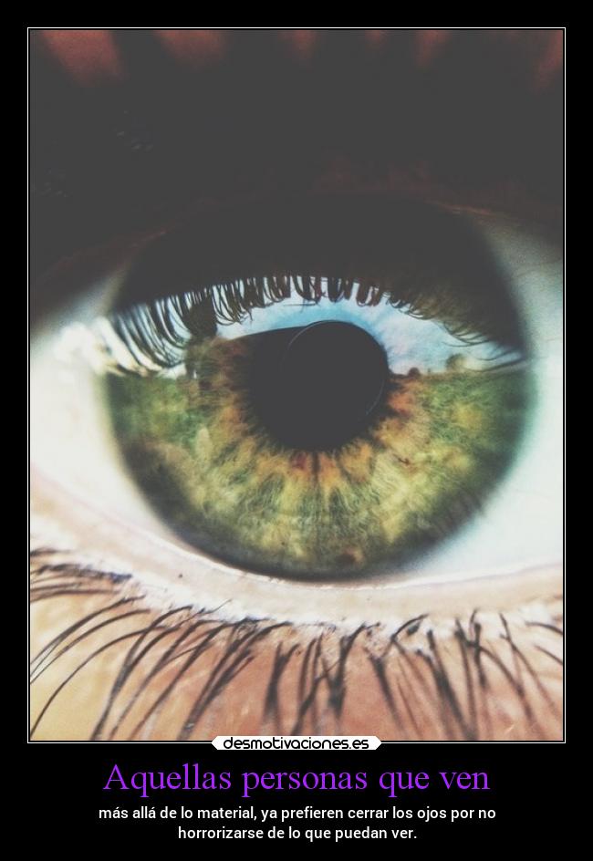 Aquellas personas que ven - más allá de lo material, ya prefieren cerrar los ojos por no
horrorizarse de lo que puedan ver.